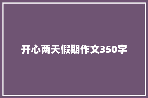 开心两天假期作文350字 工作总结