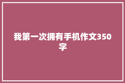 我第一次拥有手机作文350字 简历模板