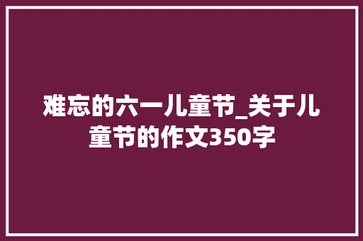 难忘的六一儿童节_关于儿童节的作文350字 演讲稿