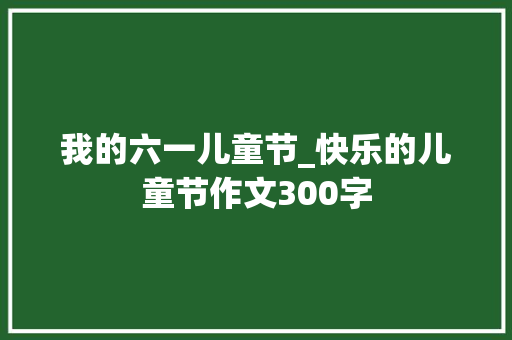 我的六一儿童节_快乐的儿童节作文300字 演讲稿
