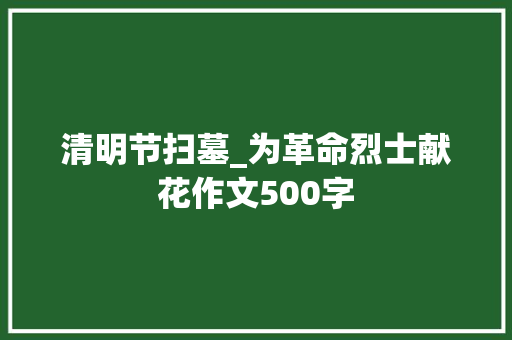 清明节扫墓_为革命烈士献花作文500字 工作报告