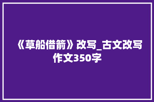 《草船借箭》改写_古文改写作文350字 演讲稿