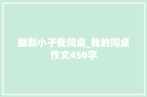 幽默小子我同桌_我的同桌作文450字