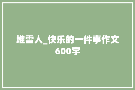 堆雪人_快乐的一件事作文600字 职场范文