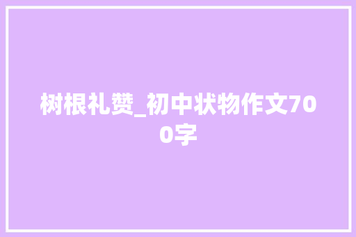 树根礼赞_初中状物作文700字 校园演讲