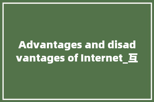 Advantages and disadvantages of Internet_互联网的利与弊初中作文100字