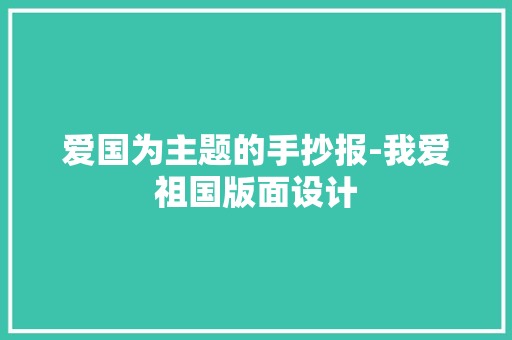 爱国为主题的手抄报-我爱祖国版面设计 商务演讲 爱国为主题的手抄报-我爱祖国版面设计 商务演讲