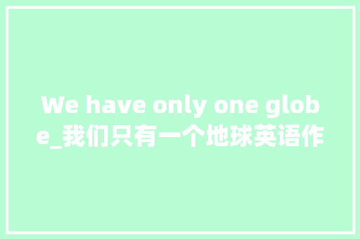 We have only one globe_我们只有一个地球英语作文120字 励志演讲