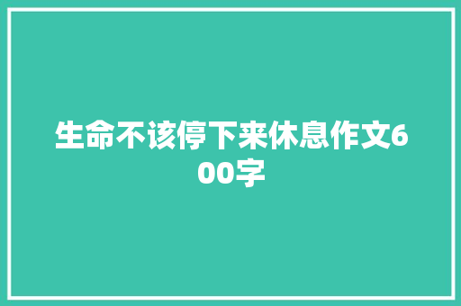 生命不该停下来休息作文600字 演讲稿