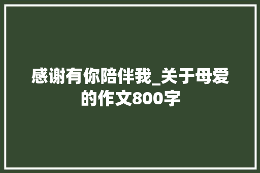 感谢有你陪伴我_关于母爱的作文800字 简历模板