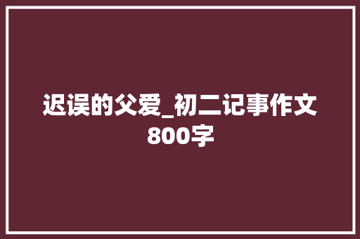 迟误的父爱_初二记事作文800字 演讲稿