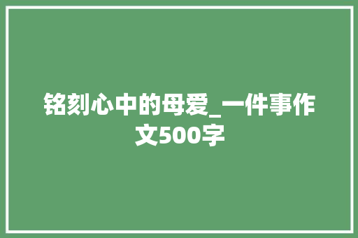 铭刻心中的母爱_一件事作文500字 求职信