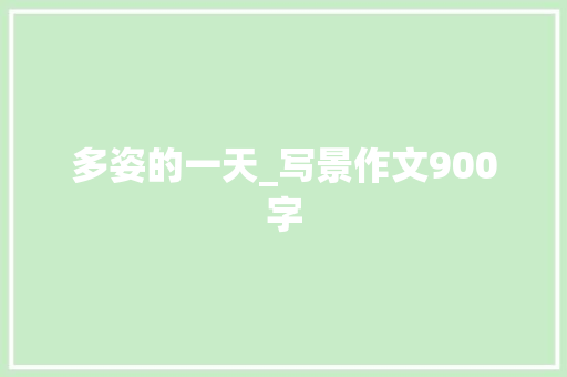 多姿的一天_写景作文900字 职场范文