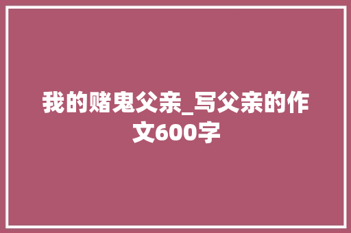 我的赌鬼父亲_写父亲的作文600字