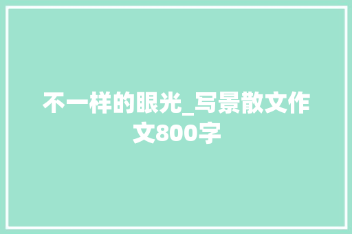 不一样的眼光_写景散文作文800字 求职信