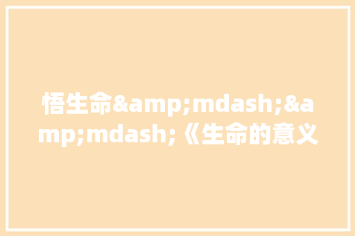 悟生命&mdash;&mdash;《生命的意义》有感作文600字