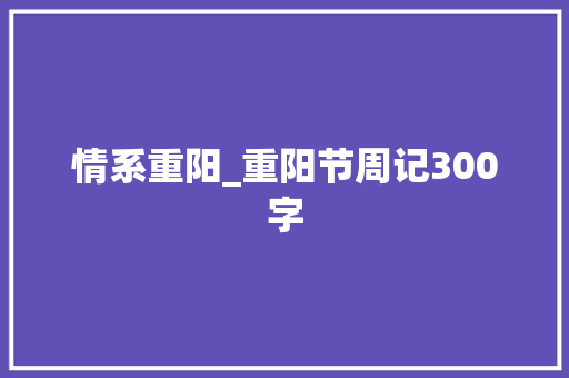 情系重阳_重阳节周记300字