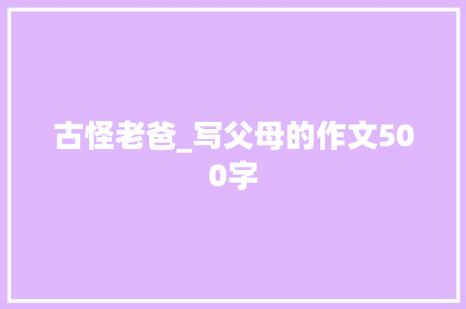 古怪老爸_写父母的作文500字 职场范文