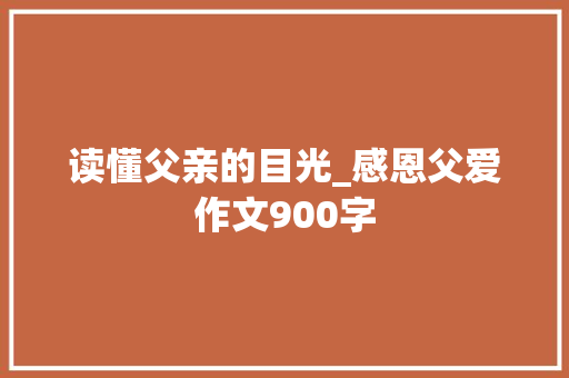 读懂父亲的目光_感恩父爱作文900字 校园演讲