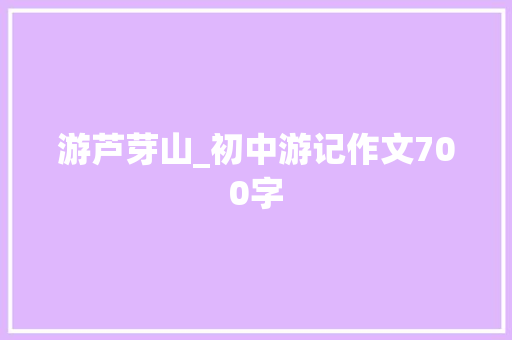 游芦芽山_初中游记作文700字 求职信