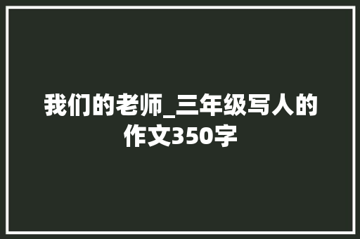 我们的老师_三年级写人的作文350字 励志演讲