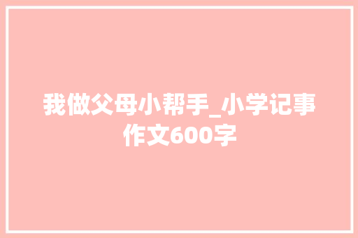 我做父母小帮手_小学记事作文600字 简历模板