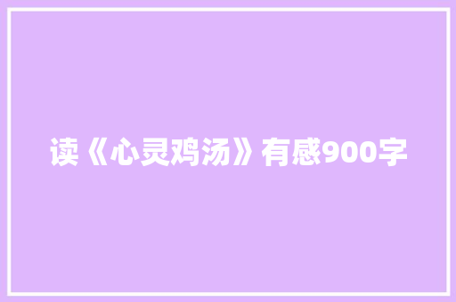 读《心灵鸡汤》有感900字 工作报告
