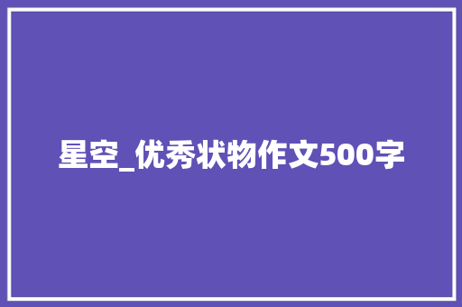 星空_优秀状物作文500字 工作总结