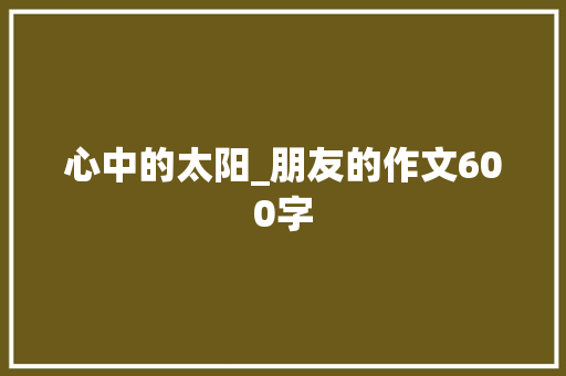 心中的太阳_朋友的作文600字 简历模板