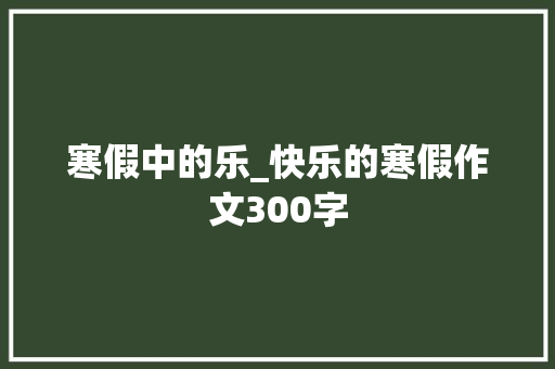 寒假中的乐_快乐的寒假作文300字