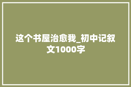 这个书屋治愈我_初中记叙文1000字 励志演讲