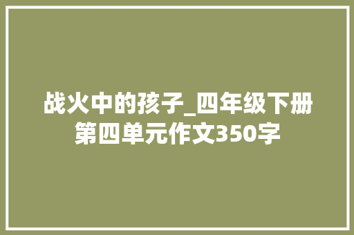战火中的孩子_四年级下册第四单元作文350字 求职信