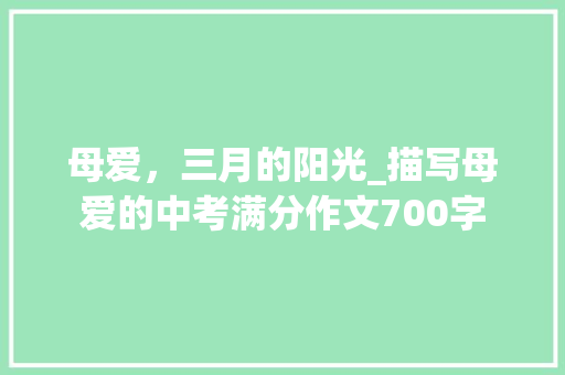 母爱，三月的阳光_描写母爱的中考满分作文700字 职场范文