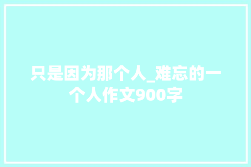 只是因为那个人_难忘的一个人作文900字 职场范文