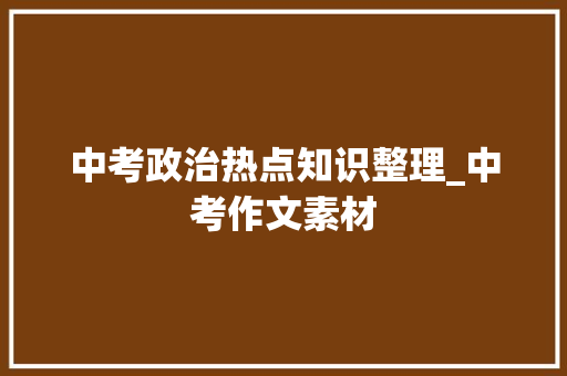 中考政治热点知识整理_中考作文素材