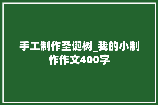 手工制作圣诞树_我的小制作作文400字 简历模板