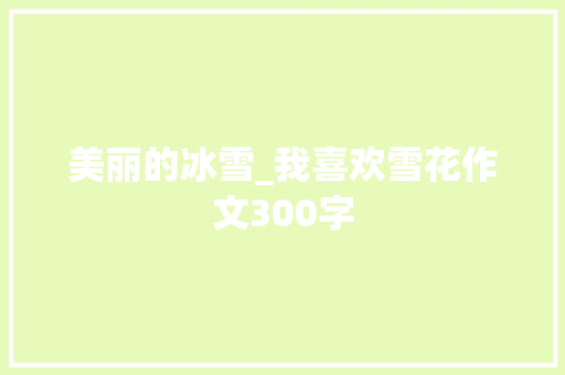 美丽的冰雪_我喜欢雪花作文300字 简历模板