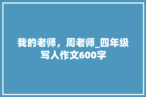 我的老师，周老师_四年级写人作文600字 求职信