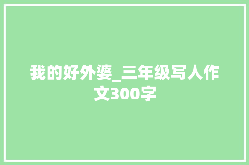 我的好外婆_三年级写人作文300字 求职信