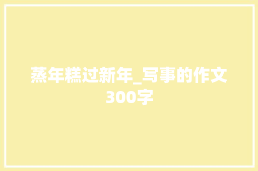 蒸年糕过新年_写事的作文300字