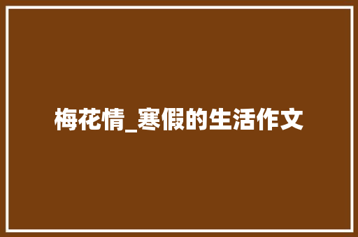 梅花情_寒假的生活作文 工作报告