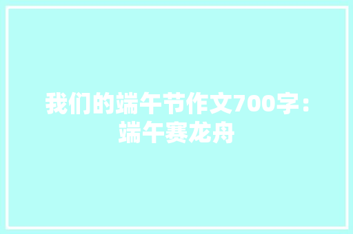 我们的端午节作文700字：端午赛龙舟 工作总结