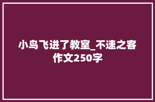 小鸟飞进了教室_不速之客作文250字 工作总结