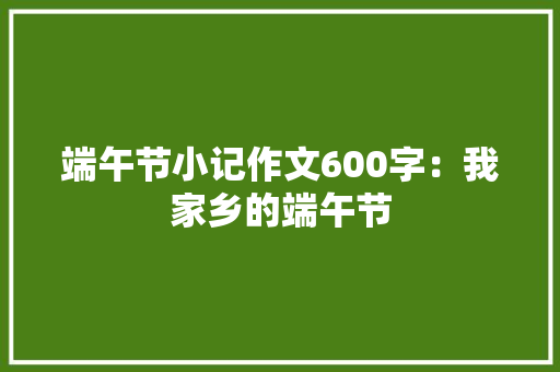 端午节小记作文600字：我家乡的端午节 简历模板