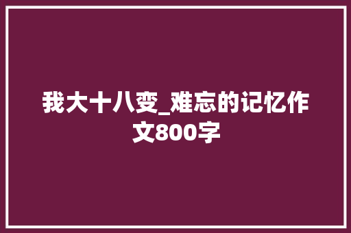 我大十八变_难忘的记忆作文800字 商务演讲