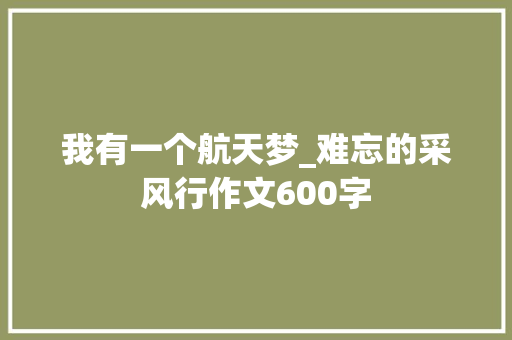 我有一个航天梦_难忘的采风行作文600字 演讲稿