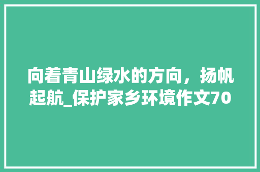 向着青山绿水的方向，扬帆起航_保护家乡环境作文700字