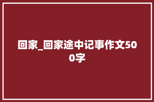 回家_回家途中记事作文500字 工作报告