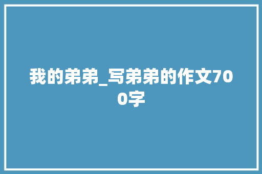 我的弟弟_写弟弟的作文700字 演讲稿