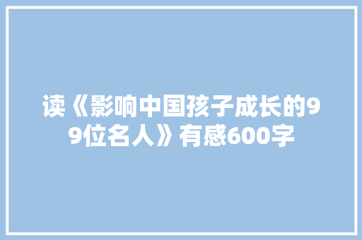 读《影响中国孩子成长的99位名人》有感600字 简历模板